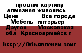 продам картину алмазная живопись  › Цена ­ 2 300 - Все города Мебель, интерьер » Другое   . Московская обл.,Красноармейск г.